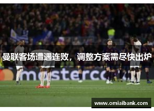 曼联客场遭遇连败，调整方案需尽快出炉